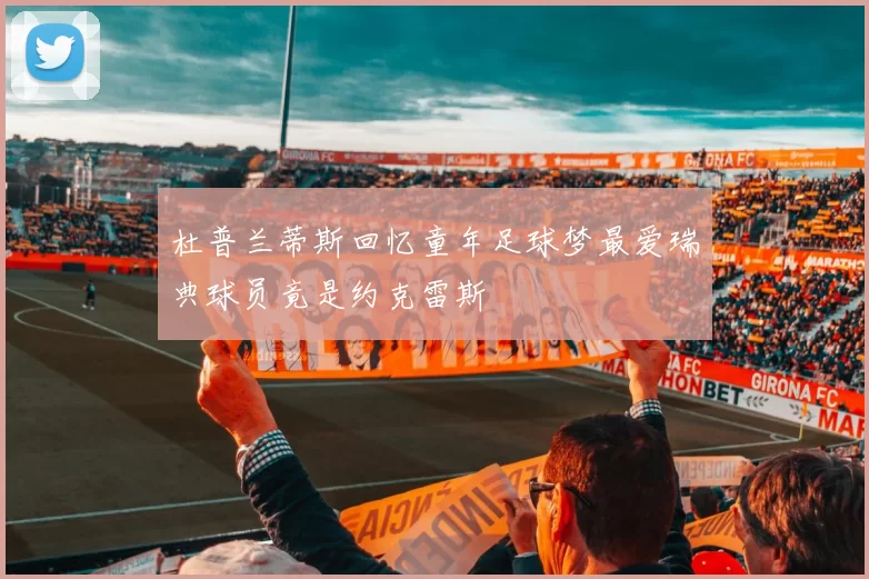 杜普兰蒂斯回忆童年足球梦最爱瑞典球员竟是约克雷斯