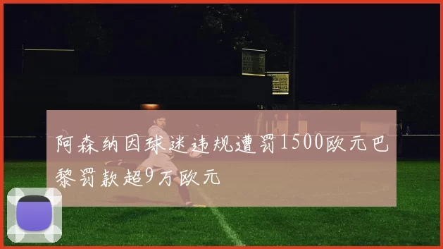 阿森纳因球迷违规遭罚1500欧元巴黎罚款超9万欧元