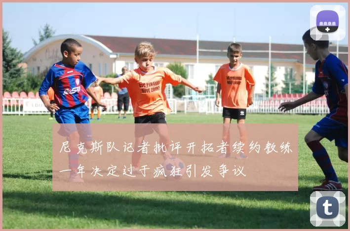 尼克斯队记者批评开拓者续约教练一年决定过于疯狂引发争议