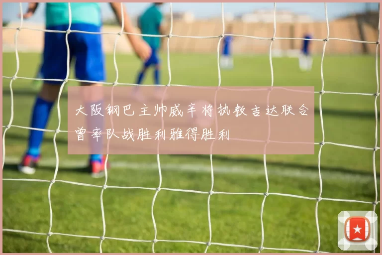 大阪钢巴主帅威辛将执教吉达联合曾率队战胜利雅得胜利